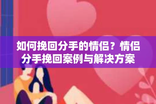 如何挽回分手的情侣？情侣分手挽回案例与解决方案