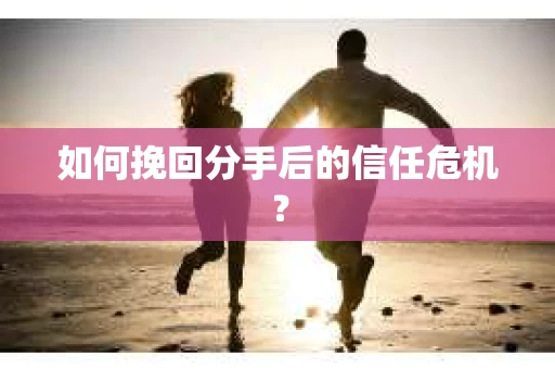 如何挽回分手后的信任危机？