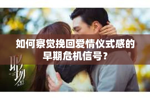 如何察觉挽回爱情仪式感的早期危机信号？