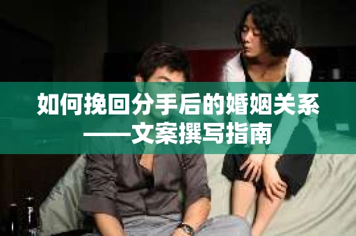如何挽回分手后的婚姻关系——文案撰写指南