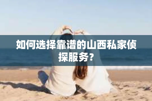如何选择靠谱的山西私家侦探服务？