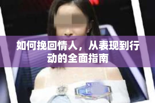 如何挽回情人，从表现到行动的全面指南