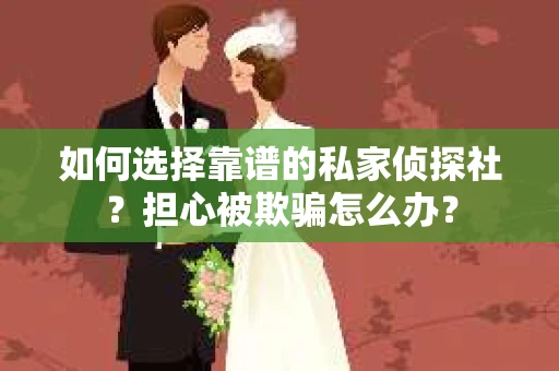 如何选择靠谱的私家侦探社？担心被欺骗怎么办？