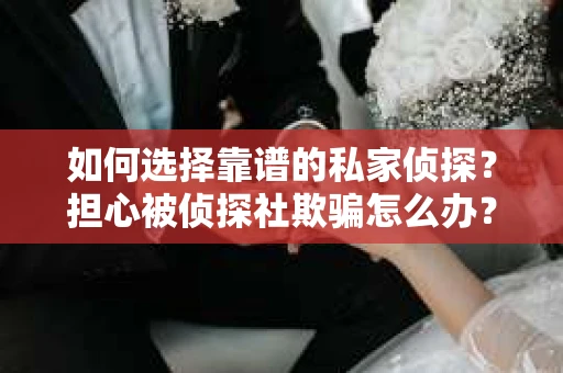 如何选择靠谱的私家侦探？担心被侦探社欺骗怎么办？