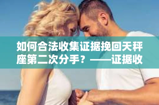 如何合法收集证据挽回天秤座第二次分手？——证据收集的合法有效方案