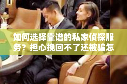 如何选择靠谱的私家侦探服务？担心挽回不了还被骗怎么办？