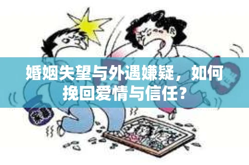 婚姻失望与外遇嫌疑,如何挽回爱情与信任? 婚姻失望与外遇嫌疑,如何挽回爱情与信任?