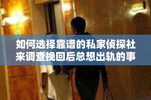 如何选择靠谱的私家侦探社来调查挽回后总想出轨的事？