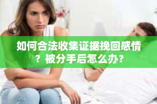 如何合法收集证据挽回感情？被分手后怎么办？