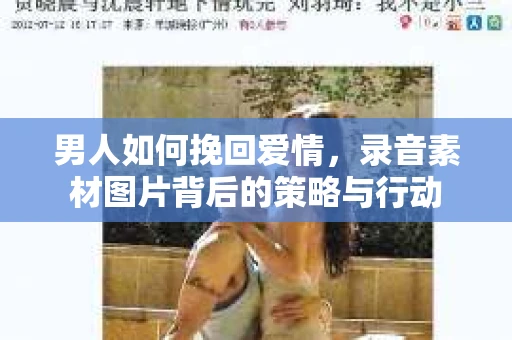 男人如何挽回爱情，录音素材图片背后的策略与行动