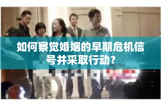 如何察觉婚姻的早期危机信号并采取行动？