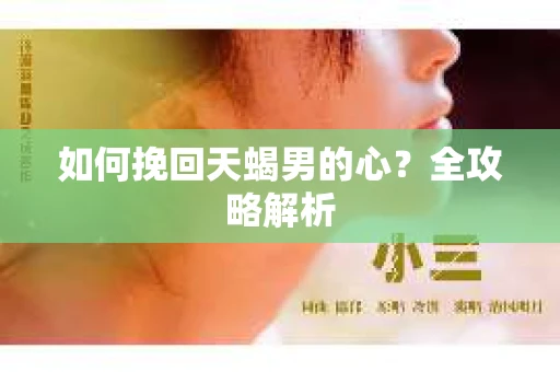 如何挽回天蝎男的心?全攻略解析 如何挽回天蝎男的心?全攻略解析