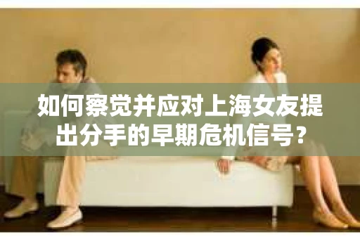 如何察觉并应对上海女友提出分手的早期危机信号？