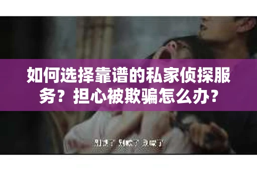 如何选择靠谱的私家侦探服务？担心被欺骗怎么办？