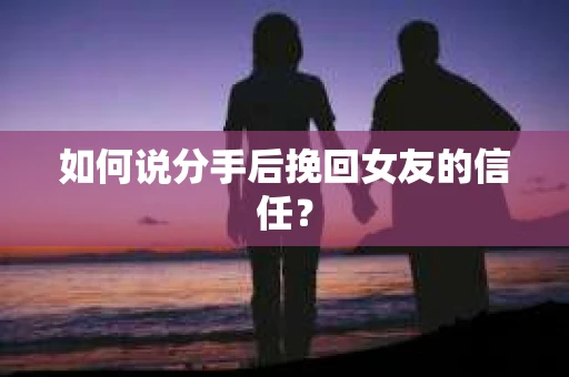 如何说分手后挽回女友的信任？