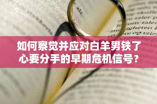 如何察觉并应对白羊男铁了心要分手的早期危机信号？