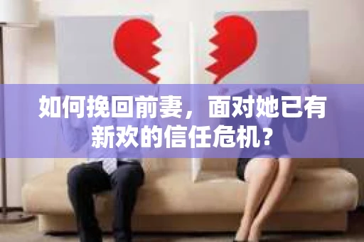 如何挽回前妻，面对她已有新欢的信任危机？