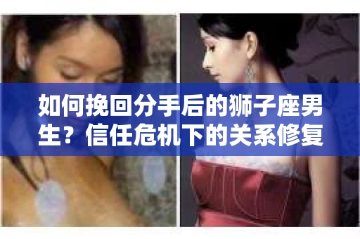 如何挽回分手后的狮子座男生？信任危机下的关系修复策略