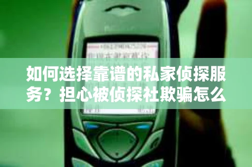 如何选择靠谱的私家侦探服务？担心被侦探社欺骗怎么办？