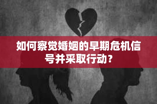 如何察觉婚姻的早期危机信号并采取行动？