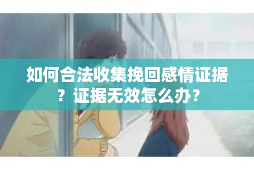 如何合法收集挽回感情证据？证据无效怎么办？