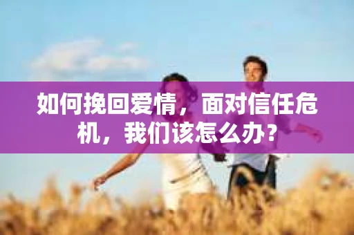 如何挽回爱情，面对信任危机，我们该怎么办？