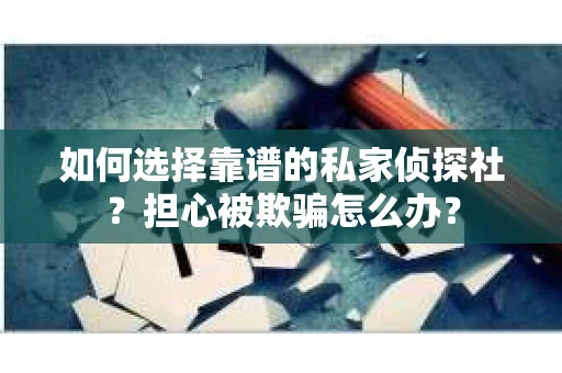 如何选择靠谱的私家侦探社？担心被欺骗怎么办？