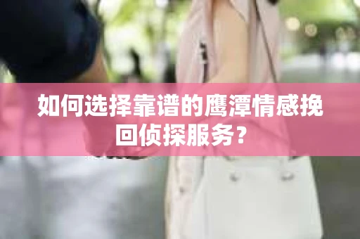 如何选择靠谱的鹰潭情感挽回侦探服务？