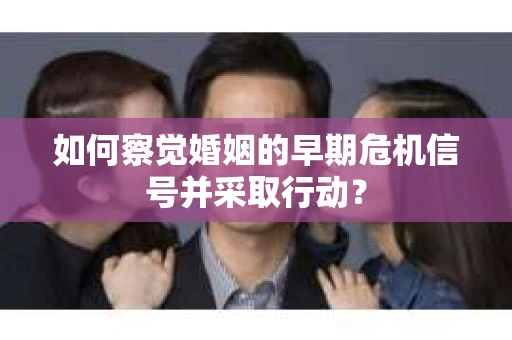 如何察觉婚姻的早期危机信号并采取行动？