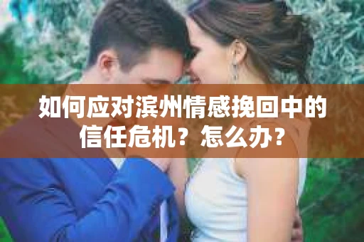 如何应对滨州情感挽回中的信任危机？怎么办？