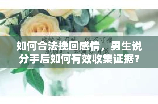 如何合法挽回感情，男生说分手后如何有效收集证据？