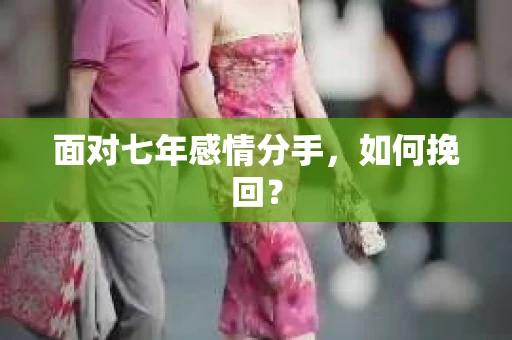 面对七年感情分手，如何挽回？