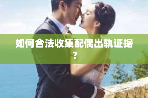 如何合法收集配偶出轨证据？