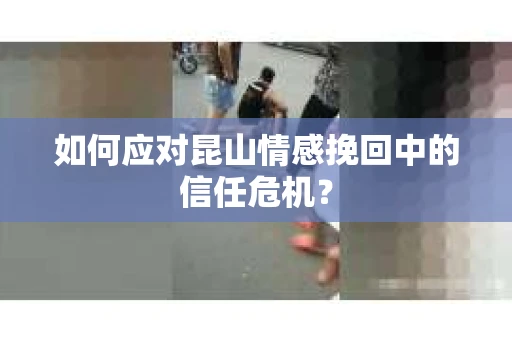 如何应对昆山情感挽回中的信任危机？