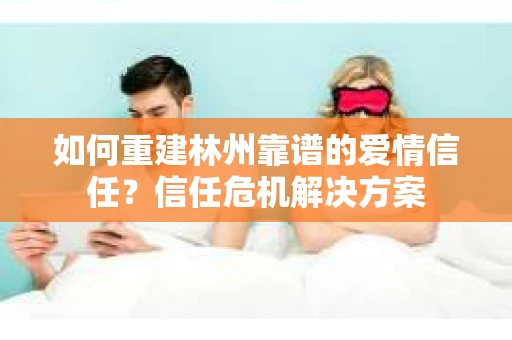 如何重建林州靠谱的爱情信任？信任危机解决方案