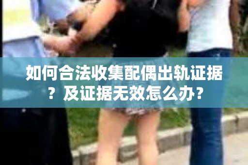 如何合法收集配偶出轨证据？及证据无效怎么办？