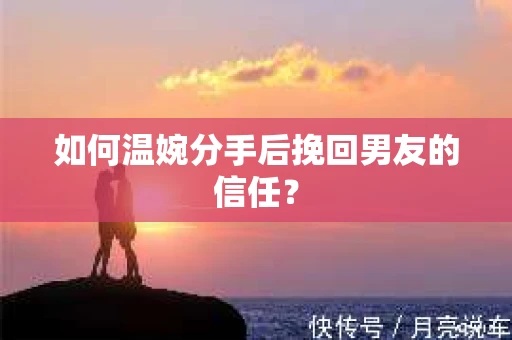如何温婉分手后挽回男友的信任？