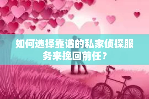 如何选择靠谱的私家侦探服务来挽回前任？