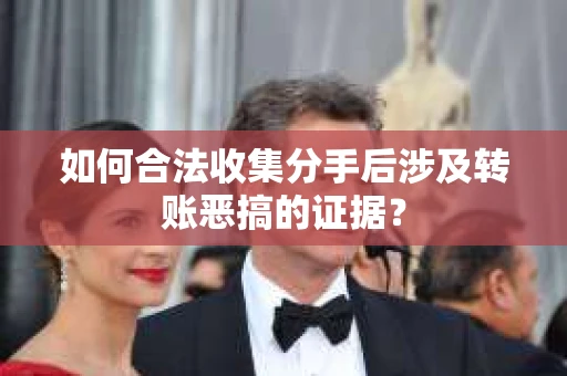 如何合法收集分手后涉及转账恶搞的证据？
