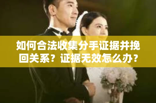 如何合法收集分手证据并挽回关系？证据无效怎么办？