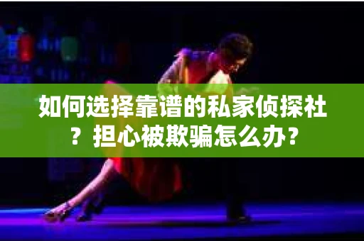 如何选择靠谱的私家侦探社？担心被欺骗怎么办？