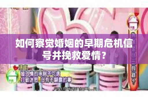 如何察觉婚姻的早期危机信号并挽救爱情？
