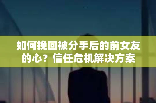 如何挽回被分手后的前女友的心?信任危机解决方案 如何挽回被分手后的前女友的心?信任危机解决方案
