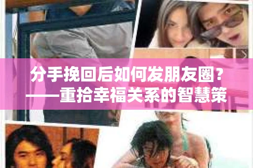 分手挽回后如何发朋友圈？——重拾幸福关系的智慧策略