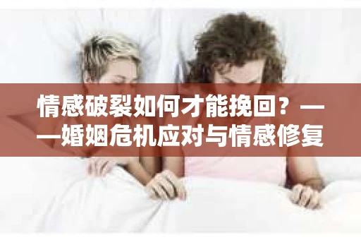 情感破裂如何才能挽回？——婚姻危机应对与情感修复全攻略
