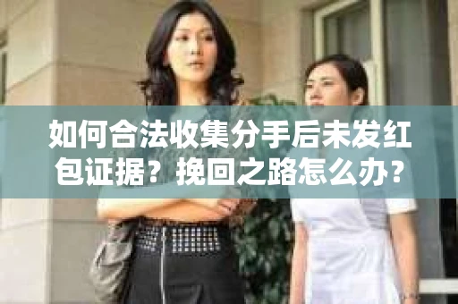 如何合法收集分手后未发红包证据？挽回之路怎么办？
