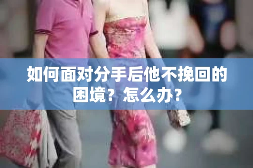 如何面对分手后他不挽回的困境？怎么办？