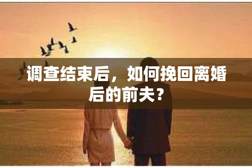 调查结束后，如何挽回离婚后的前夫？