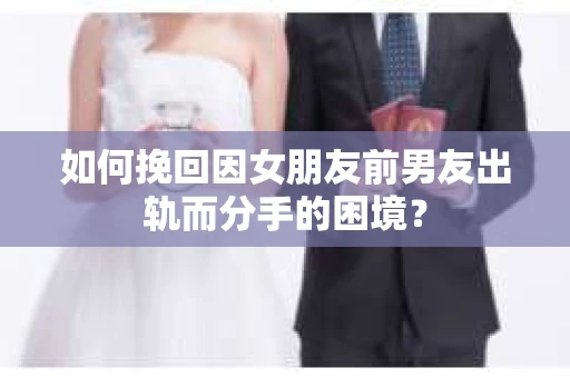 如何挽回因女朋友前男友出轨而分手的困境？