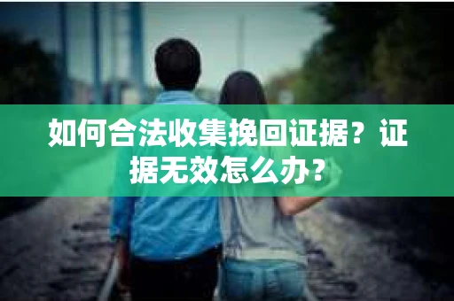 如何合法收集挽回证据？证据无效怎么办？